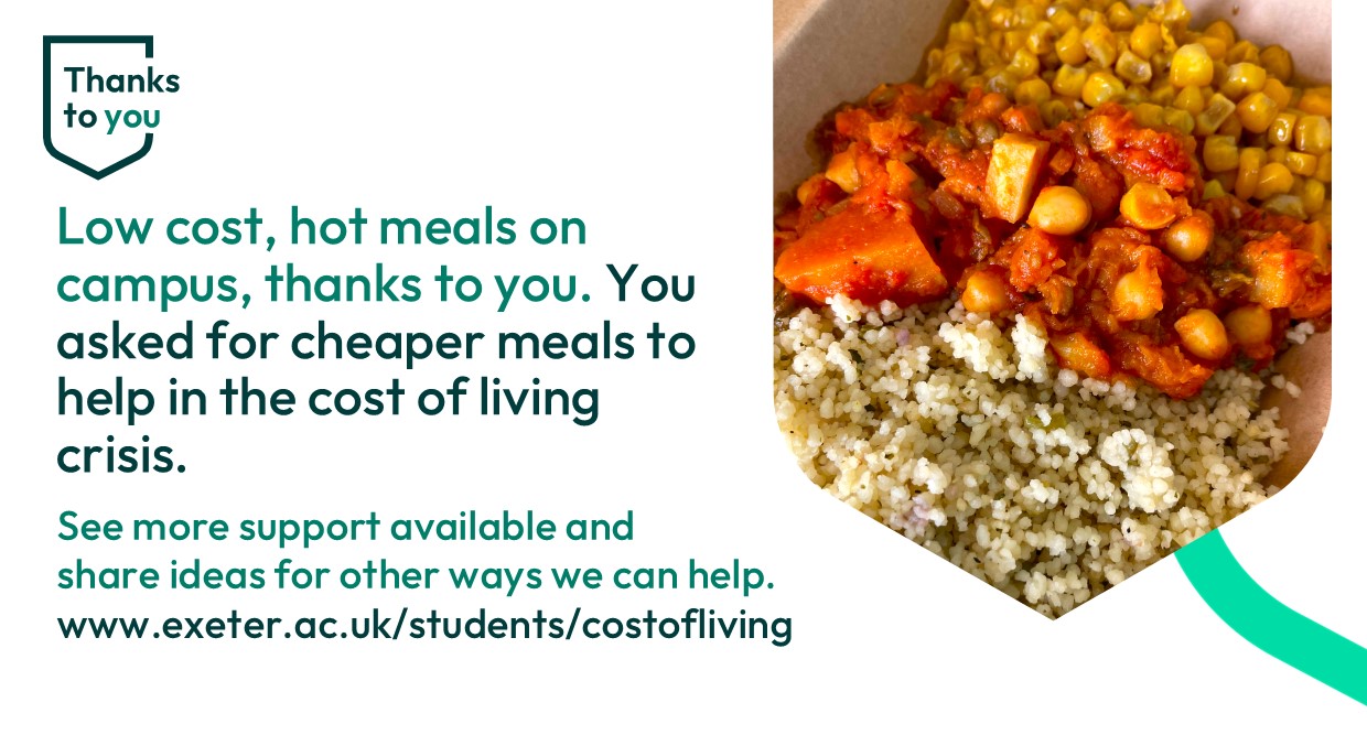 A meal of vegetables and rice, text reads Low cost, hot meals on campus thanks to you. You asked for cheaper meals to help in the cost of living crisis. See more support available and share ideas for other ways we can help.